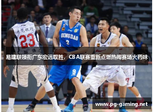 易建联领衔广东宏远取胜，CBA联赛重新点燃热闹赛场火药味