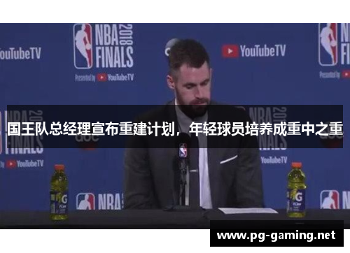 国王队总经理宣布重建计划，年轻球员培养成重中之重
