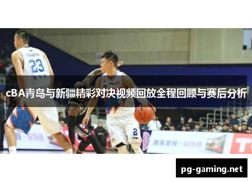 cBA青岛与新疆精彩对决视频回放全程回顾与赛后分析