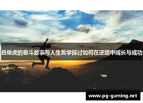 吕俊虎的奋斗故事与人生哲学探讨如何在逆境中成长与成功