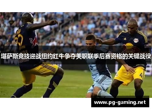 堪萨斯竞技迎战纽约红牛争夺美职联季后赛资格的关键战役